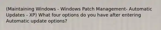 (Maintaining Windows - Windows Patch Management- Automatic Updates - XP) What four options do you have after entering Automatic update options?