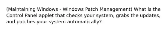 (Maintaining Windows - Windows Patch Management) What is the Control Panel applet that checks your system, grabs the updates, and patches your system automatically?