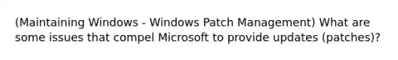 (Maintaining Windows - Windows Patch Management) What are some issues that compel Microsoft to provide updates (patches)?