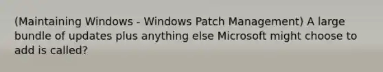 (Maintaining Windows - Windows Patch Management) A large bundle of updates plus anything else Microsoft might choose to add is called?