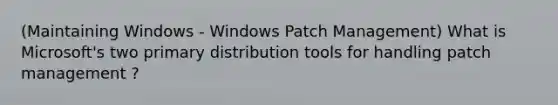 (Maintaining Windows - Windows Patch Management) What is Microsoft's two primary distribution tools for handling patch management ?