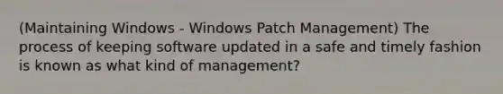 (Maintaining Windows - Windows Patch Management) The process of keeping software updated in a safe and timely fashion is known as what kind of management?