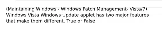 (Maintaining Windows - Windows Patch Management- Vista/7) Windows Vista Windows Update applet has two major features that make them different. True or False