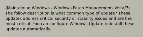 (Maintaining Windows - Windows Patch Management- Vista/7) The follow description is what common type of update? These updates address critical security or stability issues and are the most critical. You can configure Windows Update to install these updates automatically.