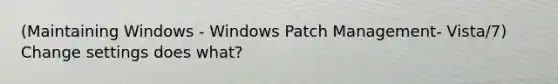 (Maintaining Windows - Windows Patch Management- Vista/7) Change settings does what?