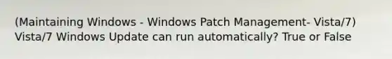 (Maintaining Windows - Windows Patch Management- Vista/7) Vista/7 Windows Update can run automatically? True or False