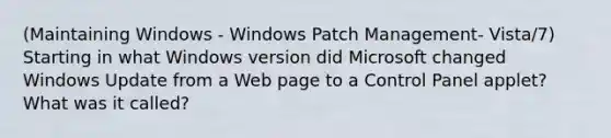 (Maintaining Windows - Windows Patch Management- Vista/7) Starting in what Windows version did Microsoft changed Windows Update from a Web page to a Control Panel applet? What was it called?