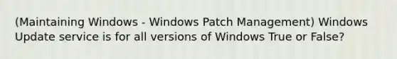 (Maintaining Windows - Windows Patch Management) Windows Update service is for all versions of Windows True or False?