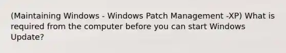 (Maintaining Windows - Windows Patch Management -XP) What is required from the computer before you can start Windows Update?