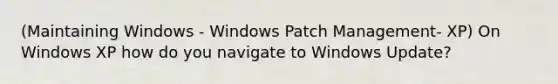 (Maintaining Windows - Windows Patch Management- XP) On Windows XP how do you navigate to Windows Update?