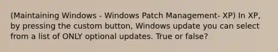 (Maintaining Windows - Windows Patch Management- XP) In XP, by pressing the custom button, Windows update you can select from a list of ONLY optional updates. True or false?