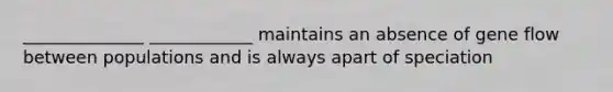 ______________ ____________ maintains an absence of gene flow between populations and is always apart of speciation