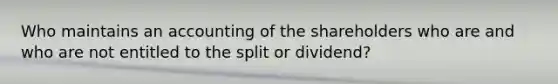 Who maintains an accounting of the shareholders who are and who are not entitled to the split or dividend?