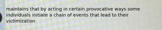 maintains that by acting in certain provocative ways some individuals initiate a chain of events that lead to their victimization