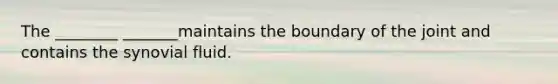 The ________ _______maintains the boundary of the joint and contains the synovial fluid.