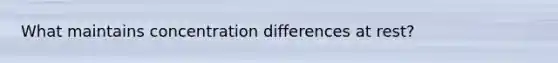 What maintains concentration differences at rest?