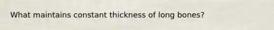 What maintains constant thickness of long bones?