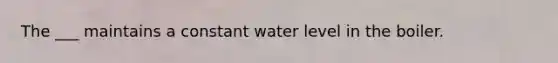 The ___ maintains a constant water level in the boiler.