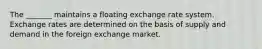 The _______ maintains a floating exchange rate system. Exchange rates are determined on the basis of supply and demand in the foreign exchange market.