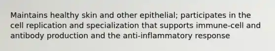 Maintains healthy skin and other epithelial; participates in the cell replication and specialization that supports immune-cell and antibody production and the anti-inflammatory response