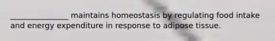 _______________ maintains homeostasis by regulating food intake and energy expenditure in response to adipose tissue.