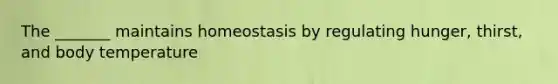 The _______ maintains homeostasis by regulating hunger, thirst, and body temperature