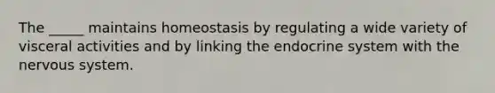 The _____ maintains homeostasis by regulating a wide variety of visceral activities and by linking the endocrine system with the nervous system.