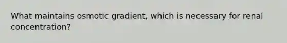 What maintains osmotic gradient, which is necessary for renal concentration?