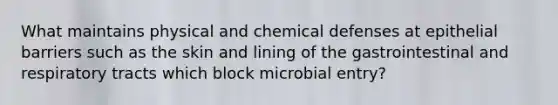 What maintains physical and chemical defenses at epithelial barriers such as the skin and lining of the gastrointestinal and respiratory tracts which block microbial entry?