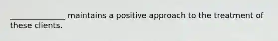 ______________ maintains a positive approach to the treatment of these clients.