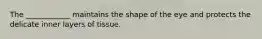 The ____________ maintains the shape of the eye and protects the delicate inner layers of tissue.