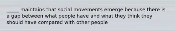 _____ maintains that social movements emerge because there is a gap between what people have and what they think they should have compared with other people