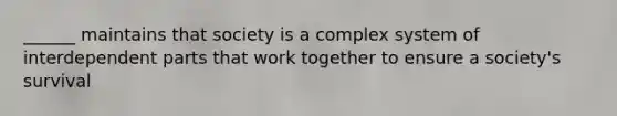 ______ maintains that society is a complex system of interdependent parts that work together to ensure a society's survival