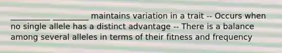 __________ _________ maintains variation in a trait -- Occurs when no single allele has a distinct advantage -- There is a balance among several alleles in terms of their fitness and frequency