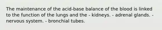 The maintenance of the acid-base balance of the blood is linked to the function of the lungs and the - kidneys. - adrenal glands. - nervous system. - bronchial tubes.