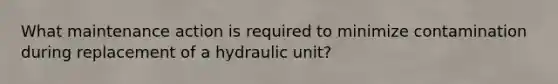 What maintenance action is required to minimize contamination during replacement of a hydraulic unit?