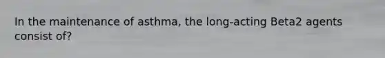 In the maintenance of asthma, the long-acting Beta2 agents consist of?