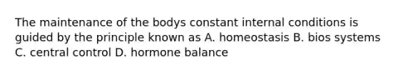 The maintenance of the bodys constant internal conditions is guided by the principle known as A. homeostasis B. bios systems C. central control D. hormone balance