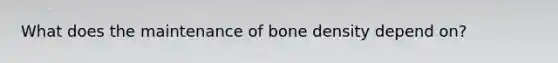 What does the maintenance of bone density depend on?