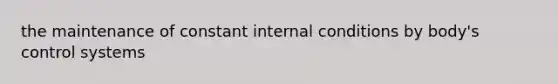 the maintenance of constant internal conditions by body's control systems