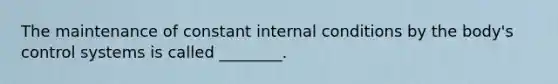 The maintenance of constant internal conditions by the body's control systems is called ________.