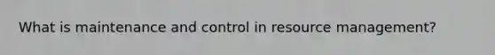 What is maintenance and control in resource management?