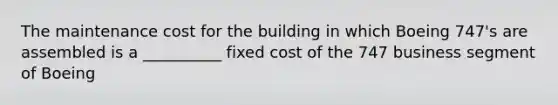 The maintenance cost for the building in which Boeing 747's are assembled is a __________ fixed cost of the 747 business segment of Boeing