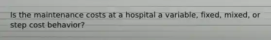 Is the maintenance costs at a hospital a variable, fixed, mixed, or step cost behavior?