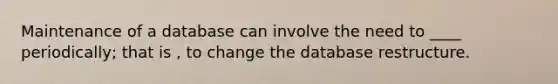 Maintenance of a database can involve the need to ____ periodically; that is , to change the database restructure.