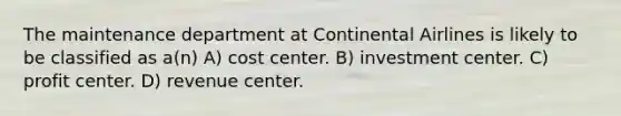 The maintenance department at Continental Airlines is likely to be classified as a(n) A) cost center. B) investment center. C) profit center. D) revenue center.