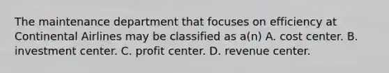 The maintenance department that focuses on efficiency at Continental Airlines may be classified as​ a(n) A. cost center. B. investment center. C. profit center. D. revenue center.