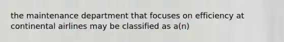 the maintenance department that focuses on efficiency at continental airlines may be classified as a(n)