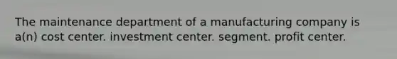 The maintenance department of a manufacturing company is a(n) cost center. investment center. segment. profit center.