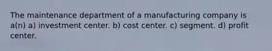 The maintenance department of a manufacturing company is a(n) a) investment center. b) cost center. c) segment. d) profit center.